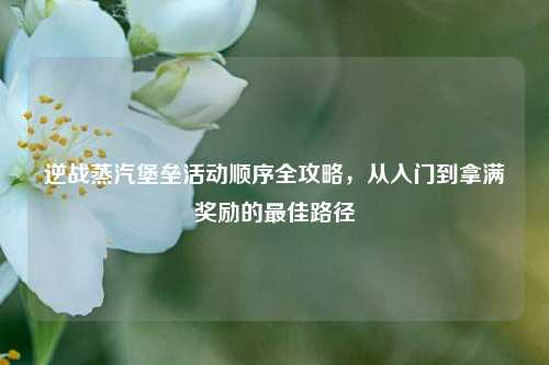 逆战蒸汽堡垒活动顺序全攻略，从入门到拿满奖励的最佳路径