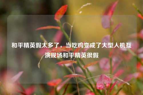 和平精英假太多了，当吃鸡变成了大型人机互演现场和平精英很假