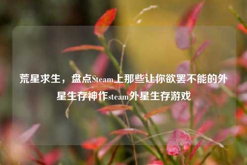 荒星求生，盘点Steam上那些让你欲罢不能的外星生存神作steam外星生存游戏
