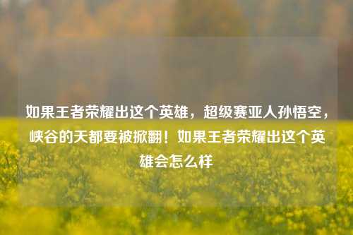 如果王者荣耀出这个英雄,超级赛亚人孙悟空,峡谷的天都要被掀翻!如果王者荣耀出这个英雄会怎么样