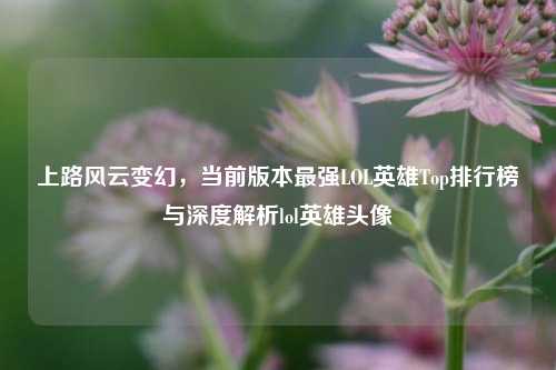 上路风云变幻，当前版本最强LOL英雄Top排行榜与深度解析lol英雄头像