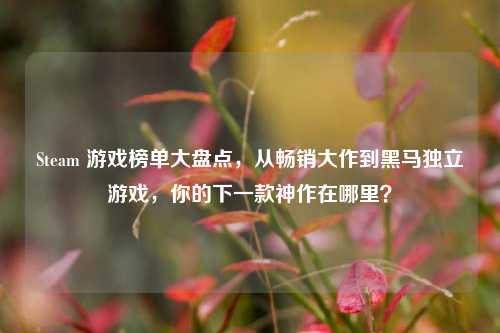 Steam 游戏榜单大盘点，从畅销大作到黑马独立游戏，你的下一款神作在哪里？