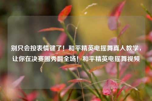 别只会按表情键了！和平精英电摇舞真人教学，让你在决赛圈秀翻全场！和平精英电摇舞视频