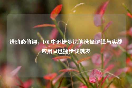 进阶必修课，LOL中迅捷步法的选择逻辑与实战应用lol迅捷步伐触发
