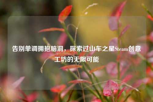 告别单调拥抱脑洞，探索过山车之星Steam创意工坊的无限可能