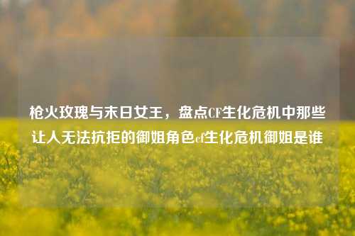 枪火玫瑰与末日女王,盘点CF生化危机中那些让人无法抗拒的御姐角色cf生化危机御姐是谁