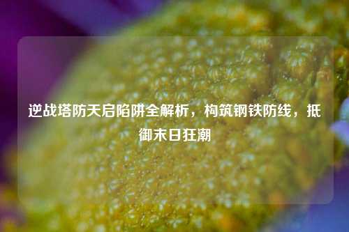 逆战塔防天启陷阱全解析，构筑钢铁防线，抵御末日狂潮