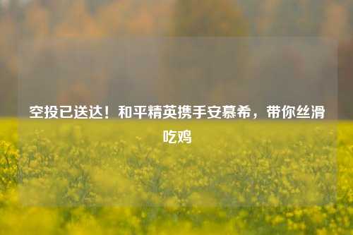 空投已送达!和平精英携手安慕希,带你丝滑吃鸡