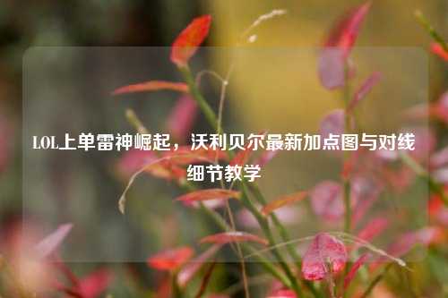 LOL上单雷神崛起，沃利贝尔最新加点图与对线细节教学