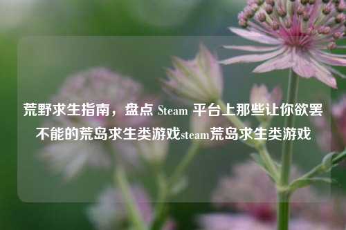 荒野求生指南，盘点 Steam 平台上那些让你欲罢不能的荒岛求生类游戏steam荒岛求生类游戏