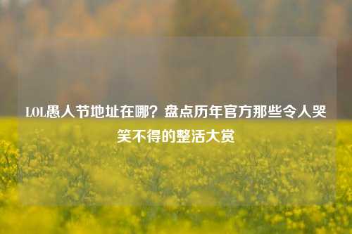 LOL愚人节地址在哪?盘点历年官方那些令人哭笑不得的整活大赏