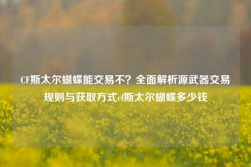 CF斯太尔蝴蝶能交易不?全面解析源武器交易规则与获取方式cf斯太尔蝴蝶多少钱