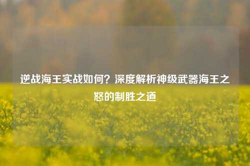逆战海王实战如何?深度解析神级武器海王之怒的制胜之道