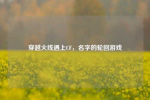 穿越火线遇上CF,名字的轮回游戏