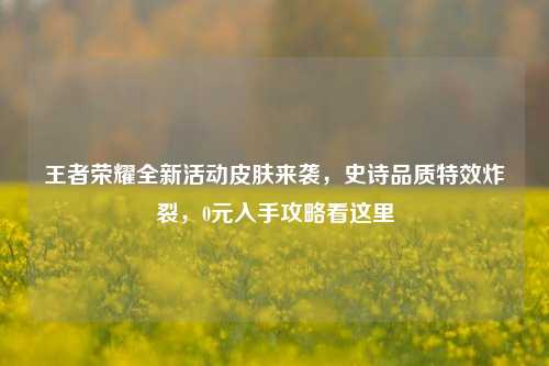 王者荣耀全新活动皮肤来袭,史诗品质特效炸裂,0元入手攻略看这里