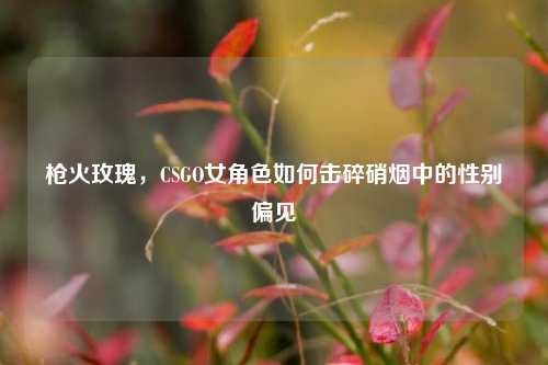 枪火玫瑰，CSGO女角色如何击碎硝烟中的性别偏见