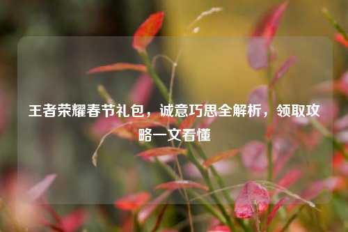 王者荣耀春节礼包，诚意巧思全解析，领取攻略一文看懂