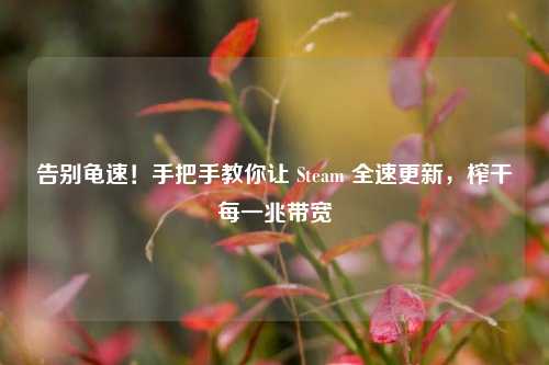 告别龟速!手把手教你让 Steam 全速更新,榨干每一兆带宽