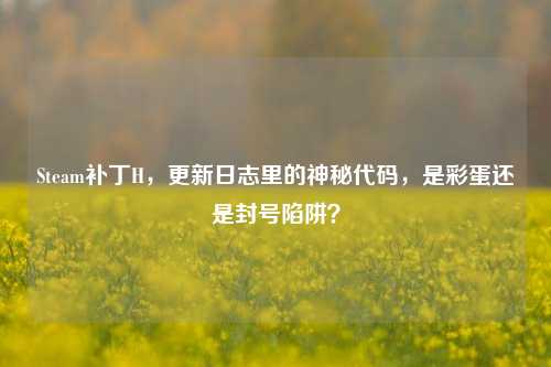 Steam补丁H，更新日志里的神秘代码，是彩蛋还是封号陷阱？