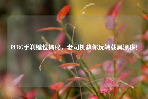 PUBG手刹键位揭秘,老司机教你玩转载具漂移!