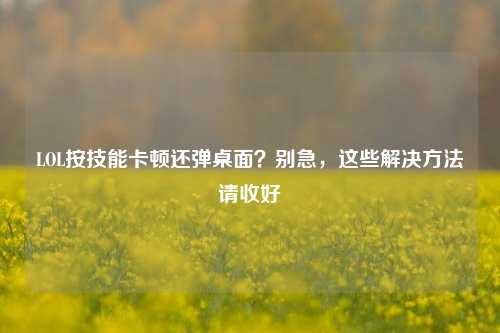 LOL按技能卡顿还弹桌面？别急，这些解决方法请收好
