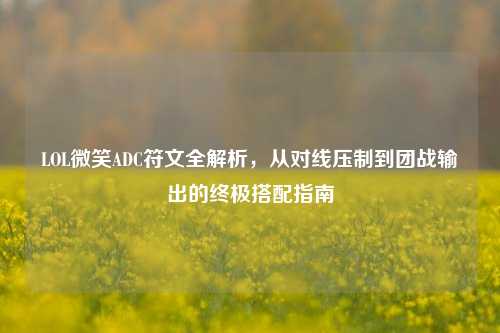 LOL微笑ADC符文全解析，从对线压制到团战输出的终极搭配指南