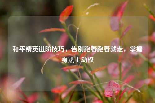 和平精英进阶技巧，告别跑着跑着就走，掌握身法主动权