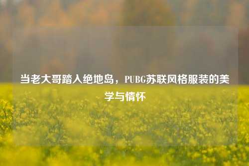 当老大哥踏入绝地岛，PUBG苏联风格服装的美学与情怀