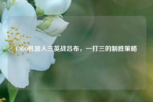 CSGO机器人三英战吕布,一打三的制胜策略