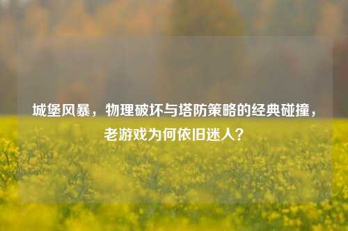 城堡风暴,物理破坏与塔防策略的经典碰撞,老游戏为何依旧迷人?