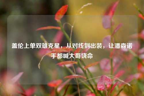 盖伦上单双雄克星,从对线到出装,让潘森诺手都喊大哥饶命