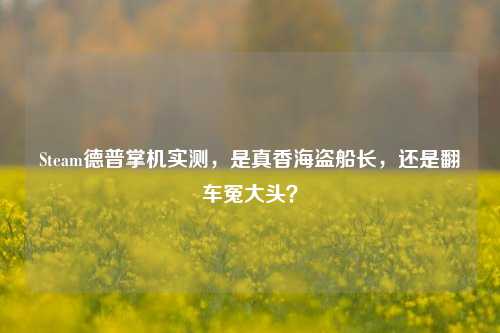 Steam德普掌机实测,是真香海盗船长,还是翻车冤大头?