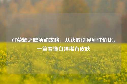 CF荣耀之魄活动攻略，从获取途径到性价比，一篇看懂白嫖稀有皮肤