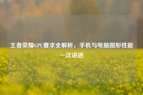 王者荣耀GPU要求全解析,手机与电脑图形性能一次讲透