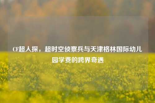 CF超人探，超时空侦察兵与天津格林国际幼儿园学费的跨界奇遇