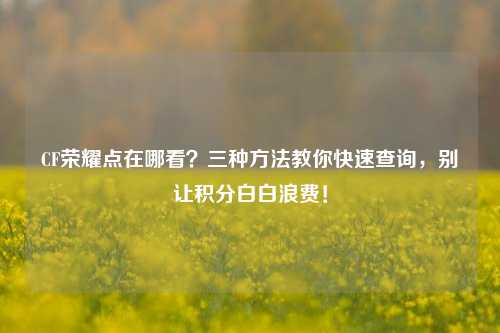 CF荣耀点在哪看？三种方法教你快速查询，别让积分白白浪费！