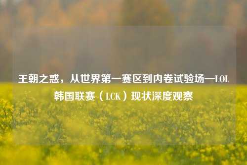 王朝之惑,从世界第一赛区到内卷试验场—LOL韩国联赛(LCK)现状深度观察