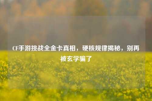 CF手游挑战全金卡真相，硬核规律揭秘，别再被玄学骗了