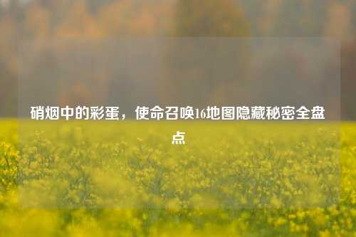 硝烟中的彩蛋，使命召唤16地图隐藏秘密全盘点