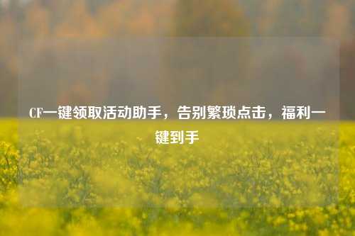 CF一键领取活动助手，告别繁琐点击，福利一键到手