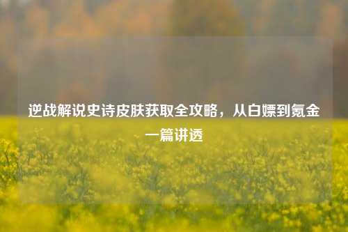 逆战解说史诗皮肤获取全攻略,从白嫖到氪金一篇讲透