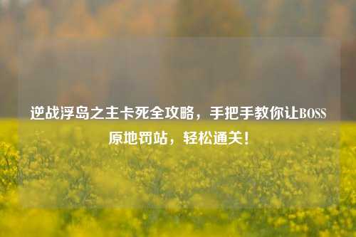 逆战浮岛之主卡死全攻略,手把手教你让BOSS原地罚站,轻松通关!