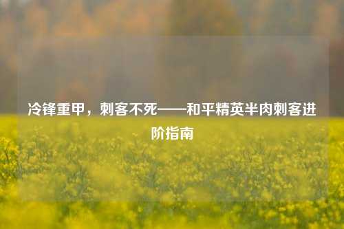 冷锋重甲,刺客不死——和平精英半肉刺客进阶指南