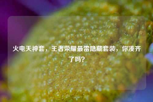 火电天神套，王者荣耀最雷隐藏套装，你凑齐了吗？