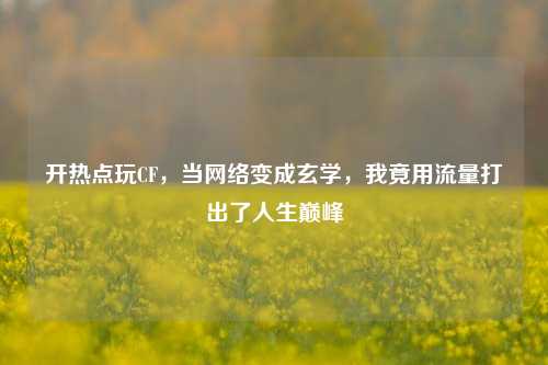 开热点玩CF，当网络变成玄学，我竟用流量打出了人生巅峰