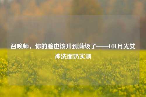 召唤师，你的脸也该升到满级了——LOL月光女神洗面奶实测