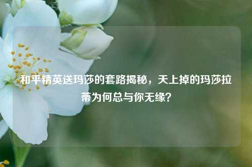 和平精英送玛莎的套路揭秘，天上掉的玛莎拉蒂为何总与你无缘？