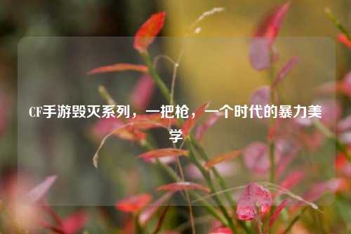 CF手游毁灭系列，一把枪，一个时代的暴力美学