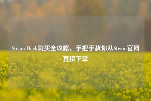 Steam Deck购买全攻略，手把手教你从Steam官网直接下单