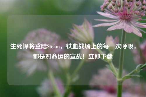 生死悍将登陆Steam，铁血战场上的每一次呼吸，都是对命运的宣战！立即下载